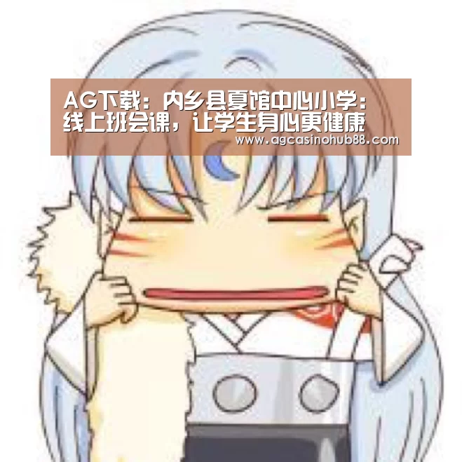 AG下载:内乡县夏馆中心小学:线上班会课,让学生身心更健康(图1) AG足球