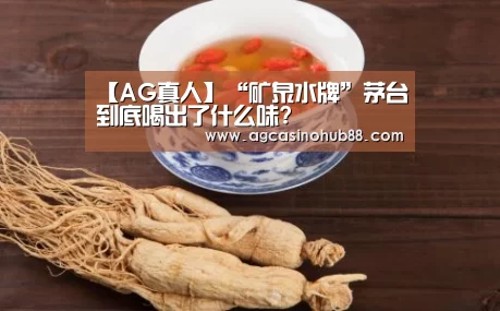 【AG真人】“矿泉水牌”茅台到底喝出了什么味?(图3) AG下载