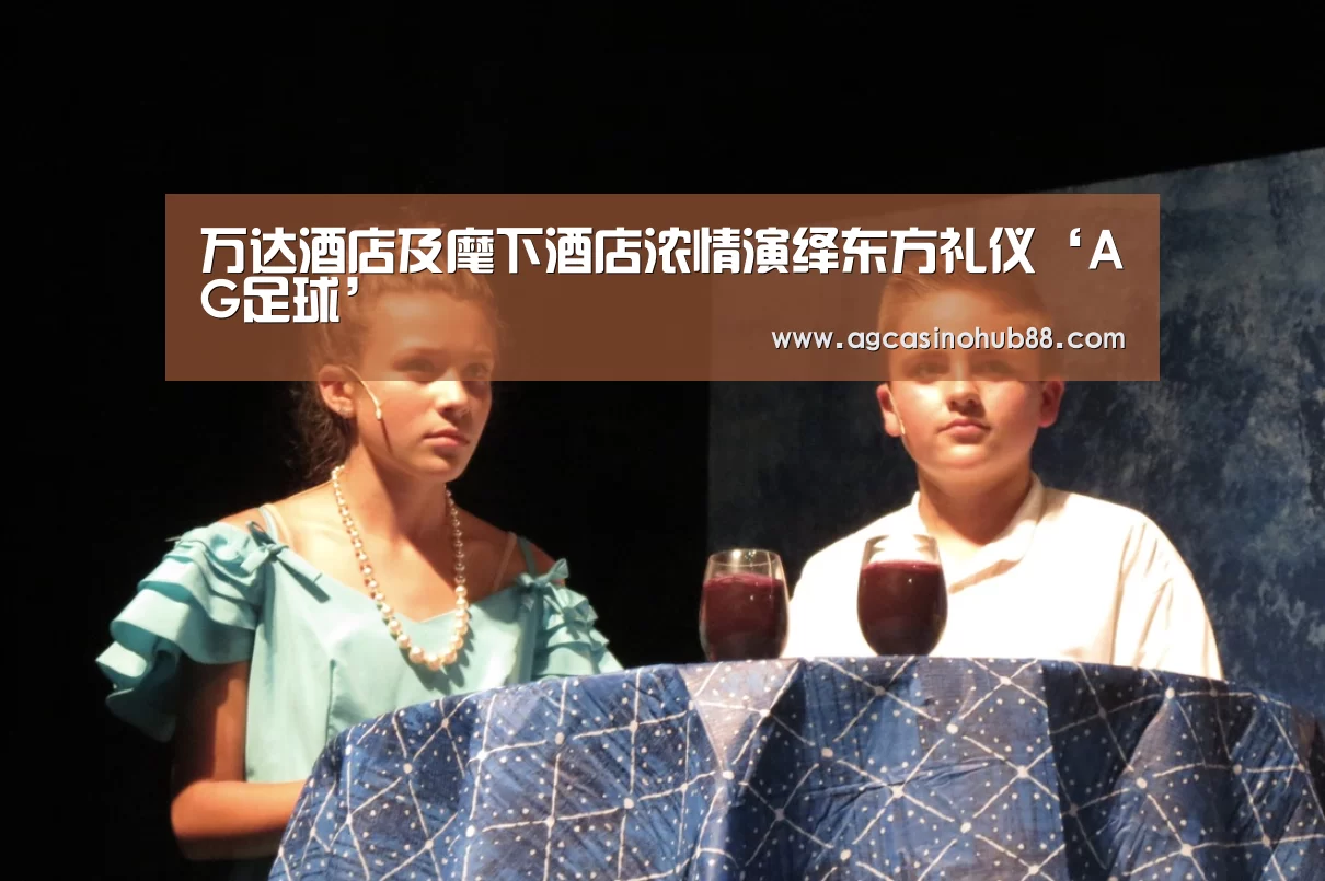 万达酒店及麾下酒店浓情演绎东方礼仪‘AG足球’(图1) AG足球