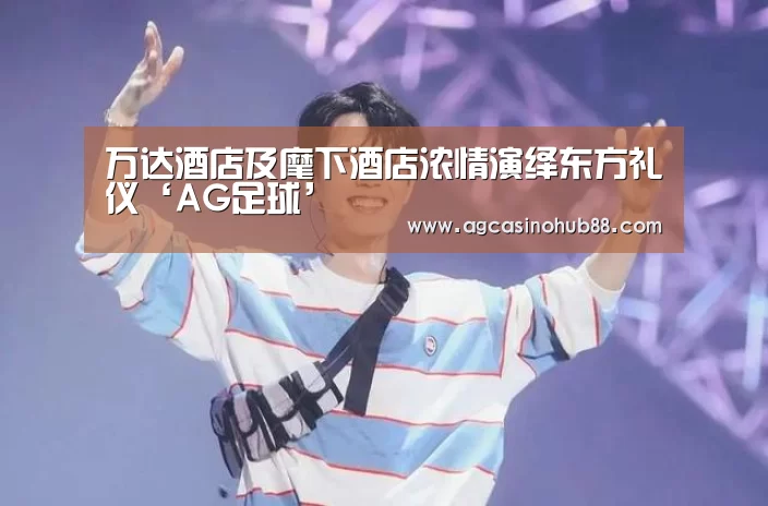万达酒店及麾下酒店浓情演绎东方礼仪‘AG足球’(图3) AG真人