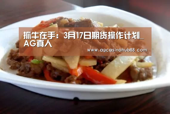 抓牛在手:3月17日期货操作计划_AG真人(图1) AG真人