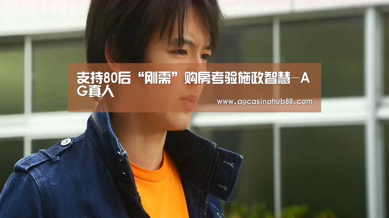 支持80后“刚需”购房考验施政智慧-AG真人(图1) AG下载
